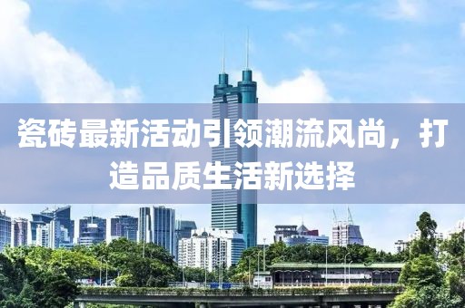 瓷砖最新活动引领潮流风尚，打造品质生活新选择