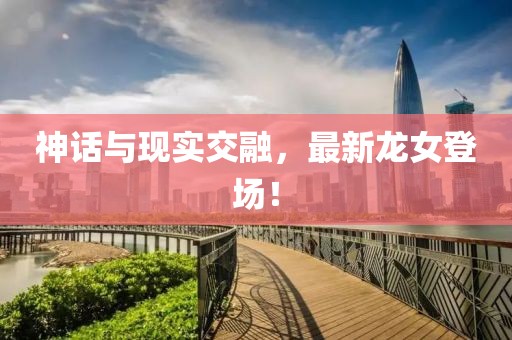神话与现实交融，最新龙女登场！
