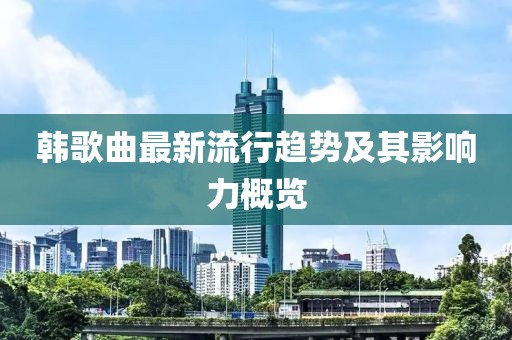 韩歌曲最新流行趋势及其影响力概览