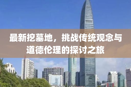 最新挖墓地，挑战传统观念与道德伦理的探讨之旅