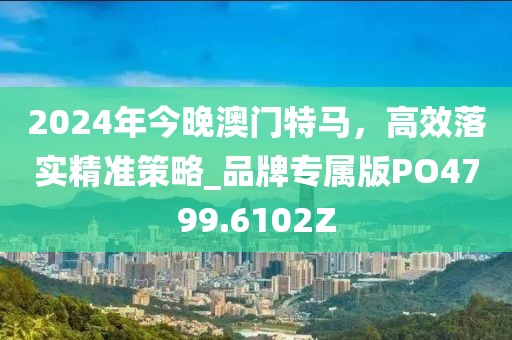 2024年今晚澳门特马，高效落实精准策略_品牌专属版PO4799.6102Z