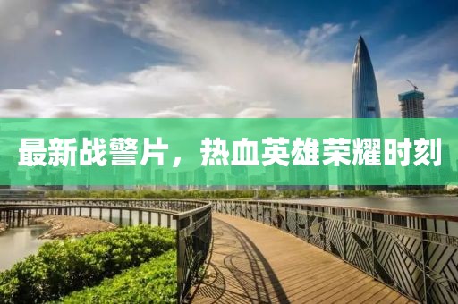 最新战警片，热血英雄荣耀时刻