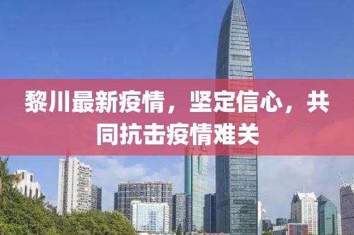 黎川最新疫情，坚定信心，共同抗击疫情难关