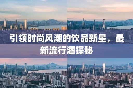 引领时尚风潮的饮品新星，最新流行酒探秘