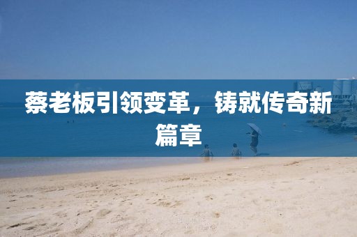 蔡老板引领变革，铸就传奇新篇章