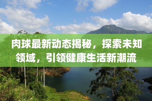 肉球最新动态揭秘，探索未知领域，引领健康生活新潮流