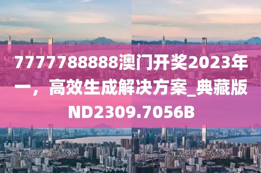 7777788888澳门开奖2023年一，高效生成解决方案_典藏版ND2309.7056B