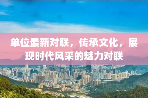 单位最新对联，传承文化，展现时代风采的魅力对联