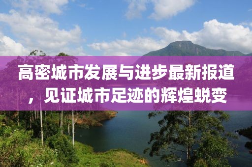 高密城市发展与进步最新报道，见证城市足迹的辉煌蜕变