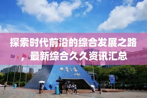 探索时代前沿的综合发展之路，最新综合久久资讯汇总