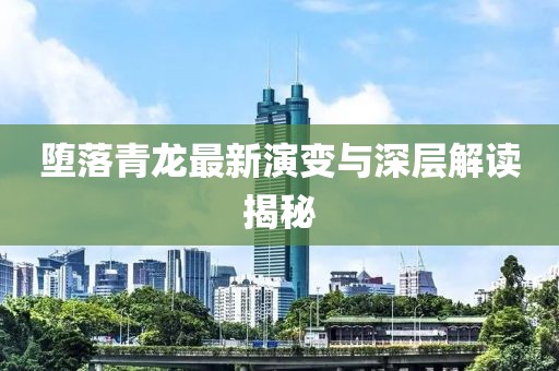 堕落青龙最新演变与深层解读揭秘