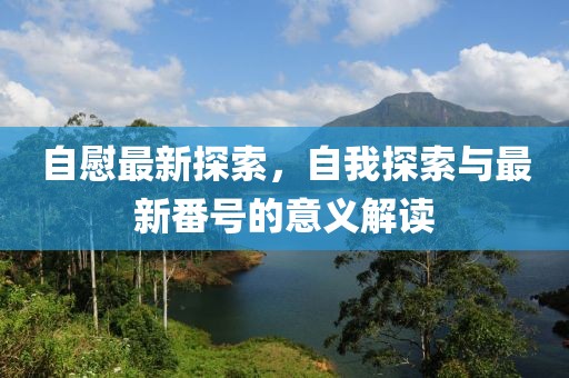 自慰最新探索，自我探索与最新番号的意义解读