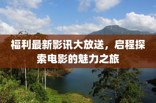 福利最新影讯大放送，启程探索电影的魅力之旅