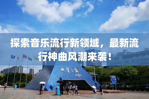 探索音乐流行新领域，最新流行神曲风潮来袭！