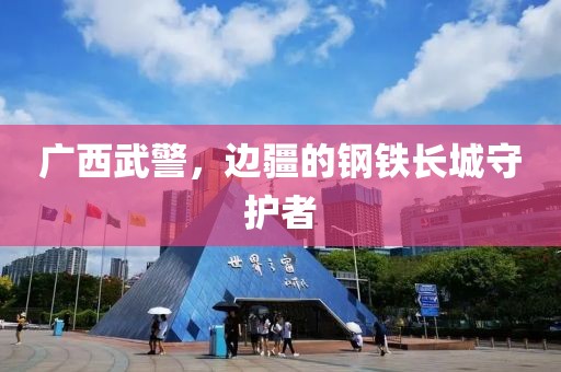 广西武警，边疆的钢铁长城守护者