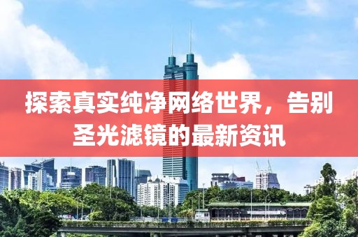 探索真实纯净网络世界，告别圣光滤镜的最新资讯
