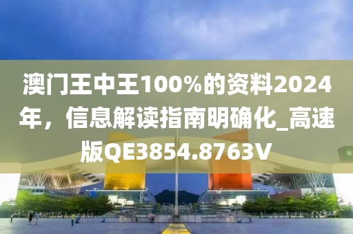 澳门王中王100%的资料2024年，信息解读指南明确化_高速版QE3854.8763V