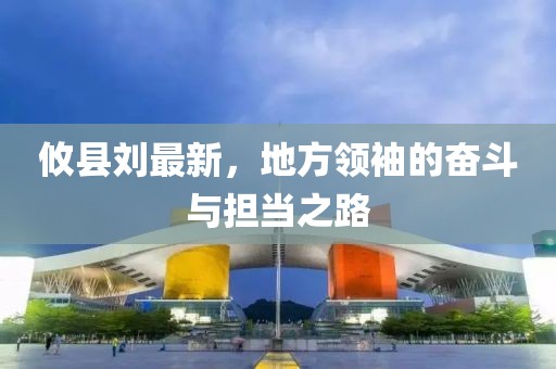 攸县刘最新，地方领袖的奋斗与担当之路