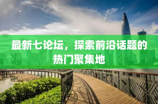 最新七论坛，探索前沿话题的热门聚集地