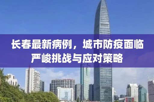 长春最新病例，城市防疫面临严峻挑战与应对策略