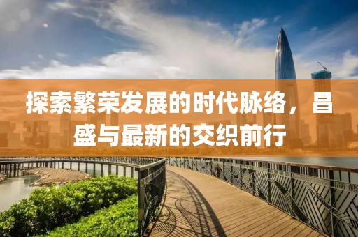 探索繁荣发展的时代脉络，昌盛与最新的交织前行