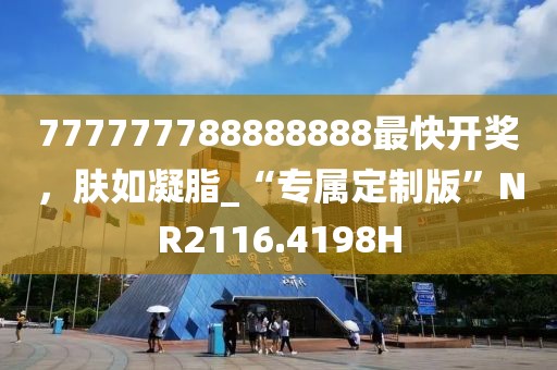 777777788888888最快开奖，肤如凝脂_“专属定制版”NR2116.4198H