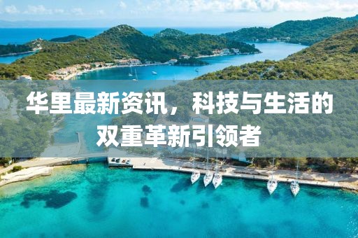 华里最新资讯，科技与生活的双重革新引领者