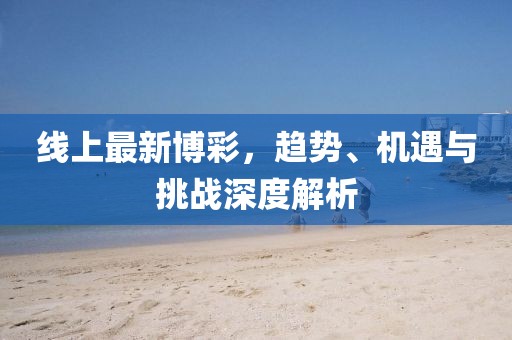 线上最新博彩，趋势、机遇与挑战深度解析