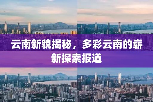 云南新貌揭秘，多彩云南的崭新探索报道