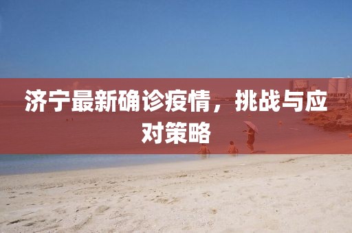 济宁最新确诊疫情，挑战与应对策略