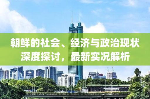 朝鲜的社会、经济与政治现状深度探讨，最新实况解析