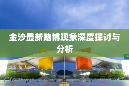 金沙最新赌博现象深度探讨与分析