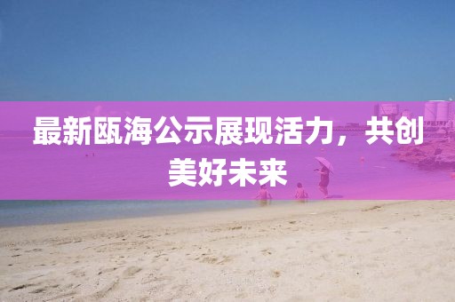 最新瓯海公示展现活力，共创美好未来