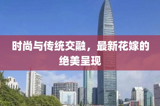 时尚与传统交融，最新花嫁的绝美呈现