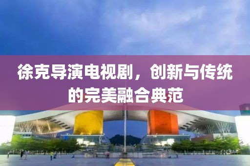 徐克导演电视剧，创新与传统的完美融合典范
