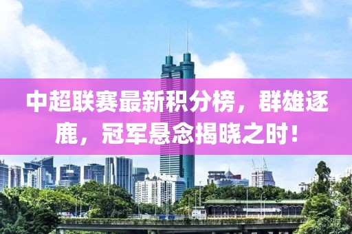 中超联赛最新积分榜，群雄逐鹿，冠军悬念揭晓之时！