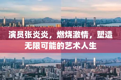 演员张炎炎，燃烧激情，塑造无限可能的艺术人生