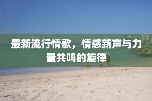 最新流行情歌，情感新声与力量共鸣的旋律