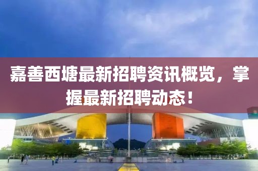 嘉善西塘最新招聘资讯概览，掌握最新招聘动态！