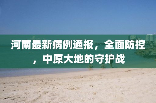 河南最新病例通报，全面防控，中原大地的守护战