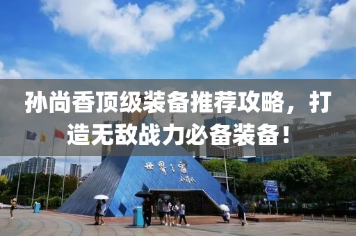 孙尚香顶级装备推荐攻略，打造无敌战力必备装备！