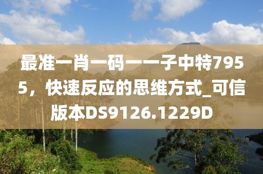 最准一肖一码一一子中特7955，快速反应的思维方式_可信版本DS9126.1229D