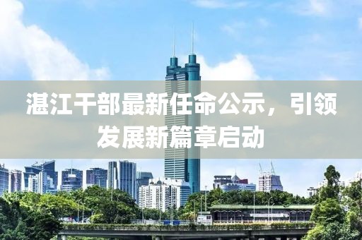 湛江干部最新任命公示，引领发展新篇章启动