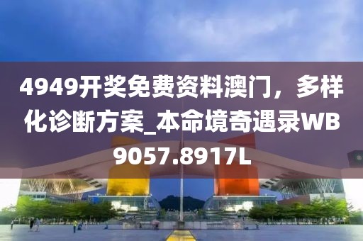 4949开奖免费资料澳门，多样化诊断方案_本命境奇遇录WB9057.8917L