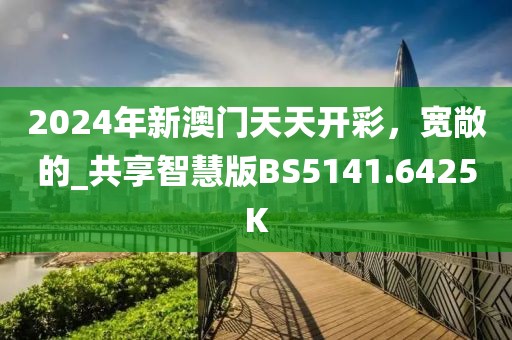 2024年新澳门天天开彩，宽敞的_共享智慧版BS5141.6425K