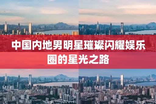 中国内地男明星璀璨闪耀娱乐圈的星光之路