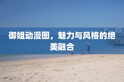 御姐动漫图，魅力与风格的绝美融合