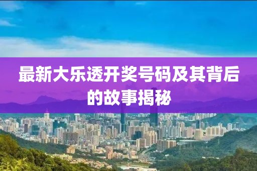 最新大乐透开奖号码及其背后的故事揭秘