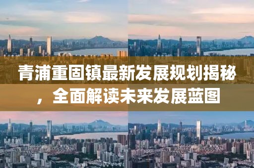青浦重固镇最新发展规划揭秘，全面解读未来发展蓝图