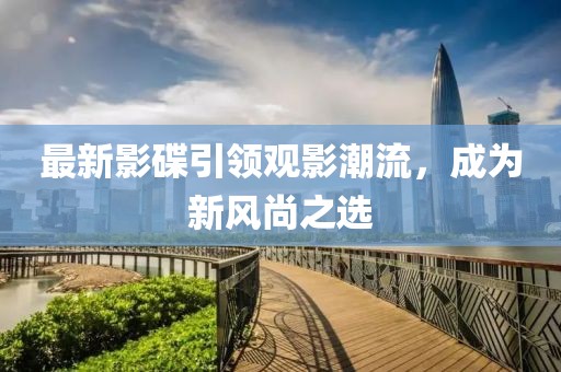 最新影碟引领观影潮流，成为新风尚之选